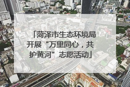 菏泽市生态环境局开展“万里同心，共护黄河”志愿活动