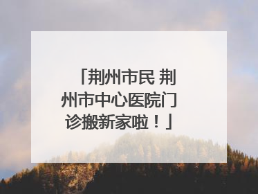 荆州市民 荆州市中心医院门诊搬新家啦！