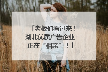 老板们看过来！湖北优质广告企业正在“相亲”！
