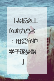 老板恋上鱼助力高考：用爱守护学子逐梦路