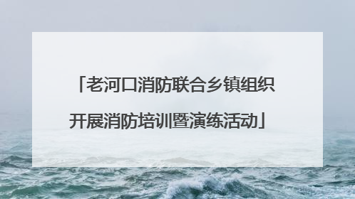 老河口消防联合乡镇组织开展消防培训暨演练活动