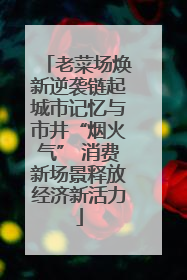 老菜场焕新逆袭链起城市记忆与市井“烟火气” 消费新场景释放经济新活力