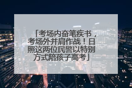 考场内奋笔疾书，考场外并肩作战！日照这两位民警以特别方式陪孩子高考