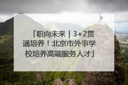 职向未来｜3+2贯通培养！北京市外事学校培养高端服务人才