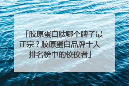 胶原蛋白肽哪个牌子最正宗？胶原蛋白品牌十大排名榜中的佼佼者