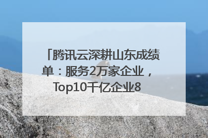 腾讯云深耕山东成绩单：服务2万家企业，Top10千亿企业8家选择腾讯云