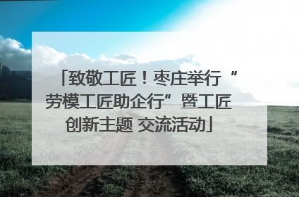 致敬工匠！枣庄举行“劳模工匠助企行”暨工匠创新主题 交流活动