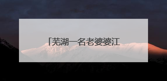 芜湖一名老婆婆江边洗衣不慎落水，拖船船员跳水救人