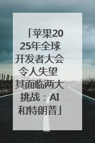苹果2025年全球开发者大会令人失望 其面临两大挑战：AI和特朗普