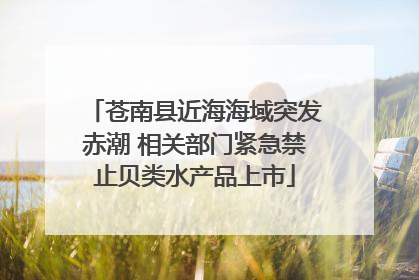 苍南县近海海域突发赤潮 相关部门紧急禁止贝类水产品上市