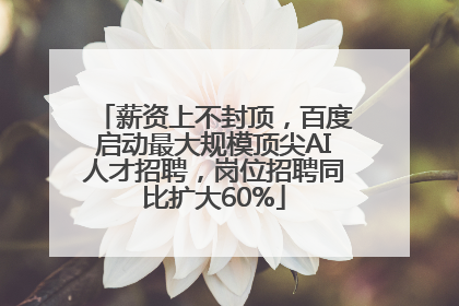 薪资上不封顶，百度启动最大规模顶尖AI人才招聘，岗位招聘同比扩大60%