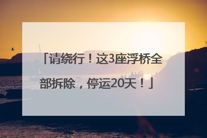 请绕行！这3座浮桥全部拆除，停运20天！