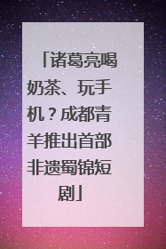 诸葛亮喝奶茶、玩手机？成都青羊推出首部非遗蜀锦短剧