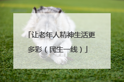 让老年人精神生活更多彩（民生一线）