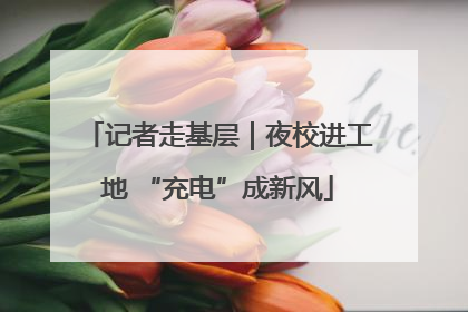 记者走基层｜夜校进工地 “充电”成新风