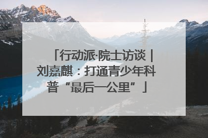 行动派·院士访谈｜刘嘉麒：打通青少年科普“最后一公里”
