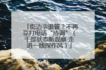 街边事谁管？不再靠打电话“协调”（干部状态新观察·走进一线探作风）