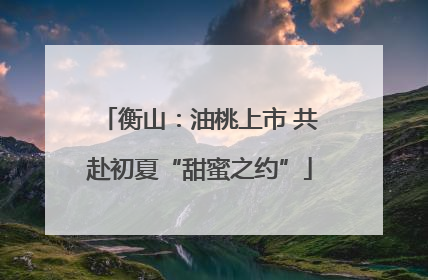 衡山：油桃上市 共赴初夏“甜蜜之约”