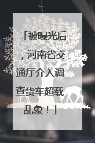 被曝光后，河南省交通厅介入调查货车超载乱象！