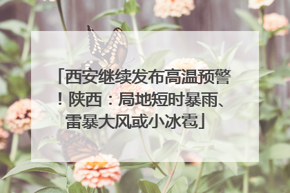 西安继续发布高温预警！陕西：局地短时暴雨、雷暴大风或小冰雹