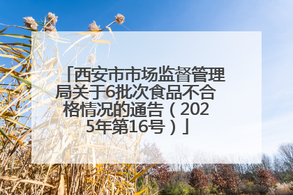 西安市市场监督管理局关于6批次食品不合格情况的通告（2025年第16号）