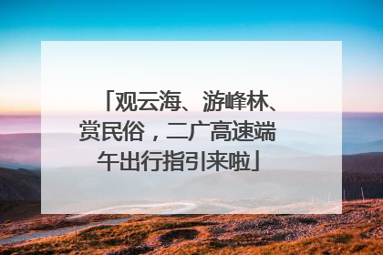 观云海、游峰林、赏民俗，二广高速端午出行指引来啦