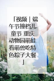 视频｜端午节撞档儿童节 重庆动物园萌娃看萌兽吃特色粽子大餐