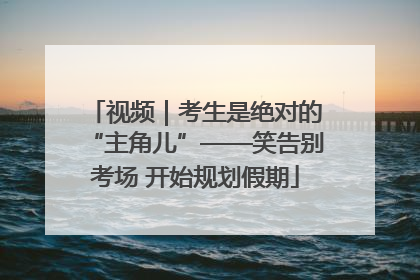 视频｜考生是绝对的“主角儿”——笑告别考场 开始规划假期