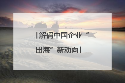 解码中国企业“出海”新动向
