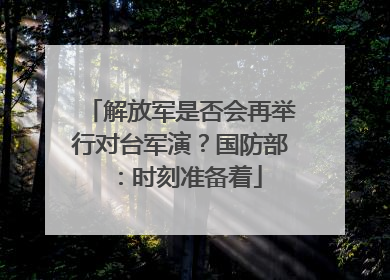 解放军是否会再举行对台军演？国防部：时刻准备着