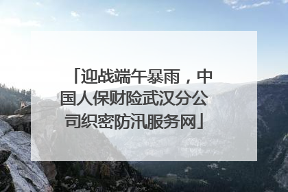 迎战端午暴雨，中国人保财险武汉分公司织密防汛服务网