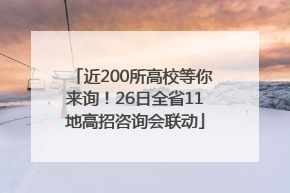 近200所高校等你来询！26日全省11地高招咨询会联动