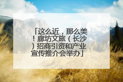 这么近，那么美！廊坊文旅（长沙）招商引资和产业宣传推介会举办