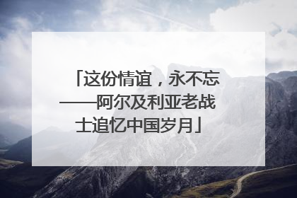 这份情谊，永不忘——阿尔及利亚老战士追忆中国岁月
