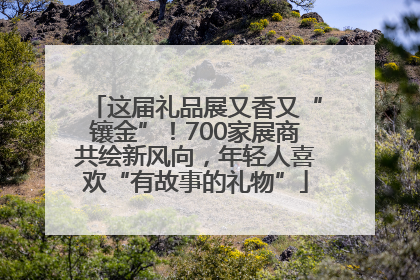 这届礼品展又香又“镶金”！700家展商共绘新风向，年轻人喜欢“有故事的礼物”