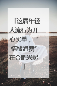这届年轻人流行为开心买单，“情绪消费”在合肥兴起