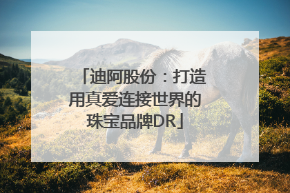 迪阿股份：打造用真爱连接世界的珠宝品牌DR