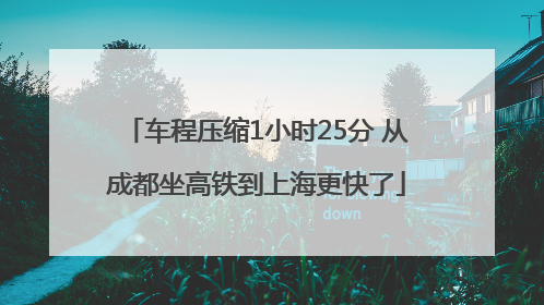 车程压缩1小时25分 从成都坐高铁到上海更快了