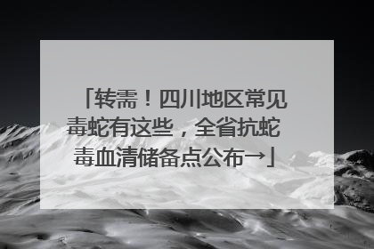 转需！四川地区常见毒蛇有这些，全省抗蛇毒血清储备点公布→