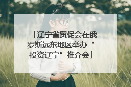 辽宁省贸促会在俄罗斯远东地区举办“投资辽宁”推介会