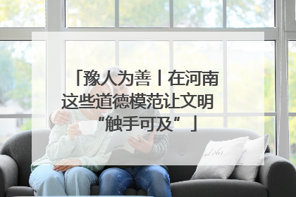 豫人为善丨在河南这些道德模范让文明“触手可及”