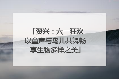 资兴：六一狂欢 以童声与鸟儿共舞畅享生物多样之美
