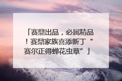 赛鼎出品，必属精品！赛鼎家族喜添新丁“赛尔正得蝉花虫草”
