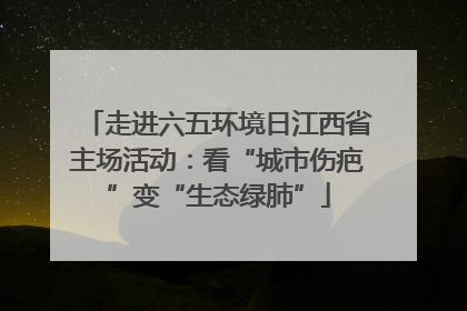 走进六五环境日江西省主场活动：看“城市伤疤”变“生态绿肺”
