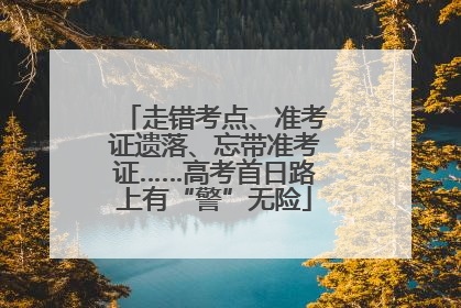走错考点、准考证遗落、忘带准考证……高考首日路上有“警”无险