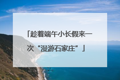 趁着端午小长假来一次“漫游石家庄”