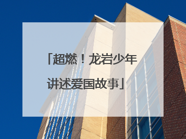 超燃！龙岩少年讲述爱国故事