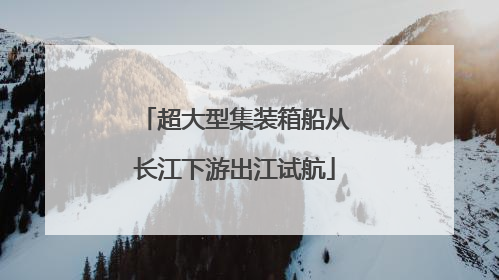 超大型集装箱船从长江下游出江试航