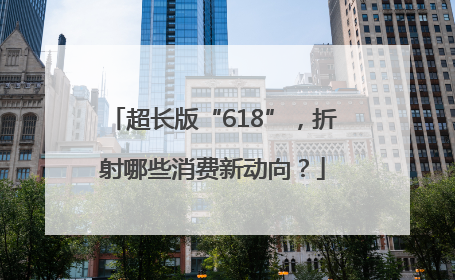 超长版“618”，折射哪些消费新动向？