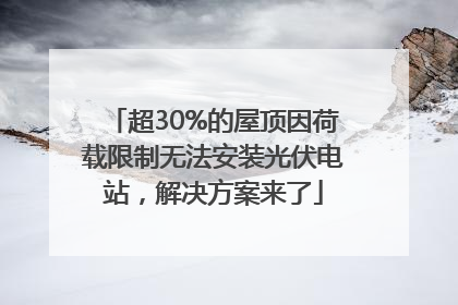 超30%的屋顶因荷载限制无法安装光伏电站，解决方案来了